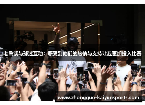 老詹谈与球迷互动：感受到他们的热情与支持让我更加投入比赛