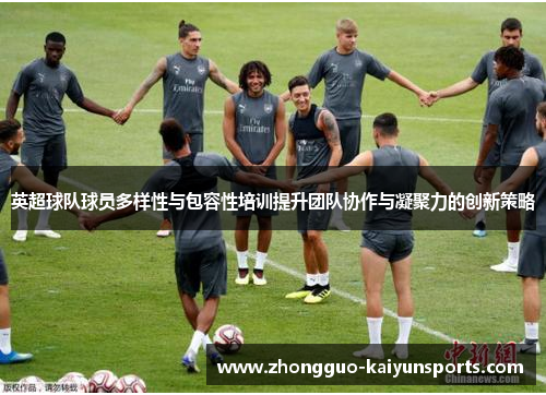英超球队球员多样性与包容性培训提升团队协作与凝聚力的创新策略 英超球队球员多样性与包容性培训提升团队协作与凝聚力的创新策略