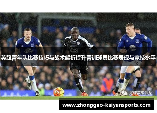 英超青年队比赛技巧与战术解析提升青训球员比赛表现与竞技水平