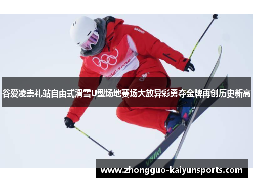 谷爱凌崇礼站自由式滑雪U型场地赛场大放异彩勇夺金牌再创历史新高
