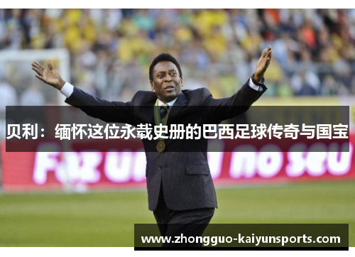 贝利：缅怀这位永载史册的巴西足球传奇与国宝