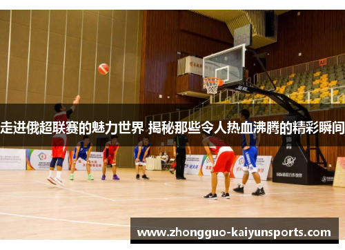 走进俄超联赛的魅力世界 揭秘那些令人热血沸腾的精彩瞬间