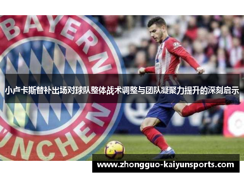 小卢卡斯替补出场对球队整体战术调整与团队凝聚力提升的深刻启示