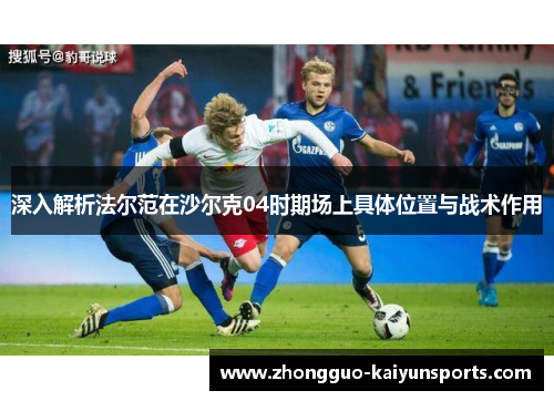 深入解析法尔范在沙尔克04时期场上具体位置与战术作用