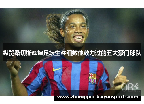 纵览桑切斯辉煌足坛生涯细数他效力过的五大豪门球队