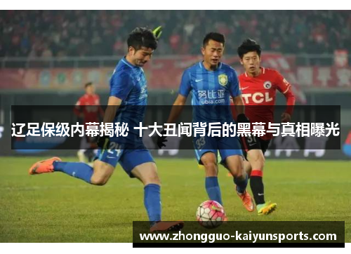 辽足保级内幕揭秘 十大丑闻背后的黑幕与真相曝光 辽足保级内幕揭秘 十大丑闻背后的黑幕与真相曝光