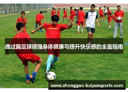 通过踢足球增强身体健康与提升快乐感的全面指南 通过踢足球增强身体健康与提升快乐感的全面指南