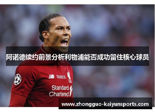 阿诺德续约前景分析利物浦能否成功留住核心球员