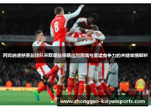 阿森纳遭禁赛后球队采取哪些策略应对困境与重建竞争力的关键举措解析