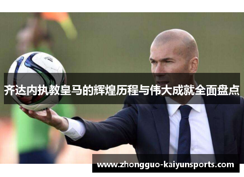 齐达内执教皇马的辉煌历程与伟大成就全面盘点 齐达内执教皇马的辉煌历程与伟大成就全面盘点