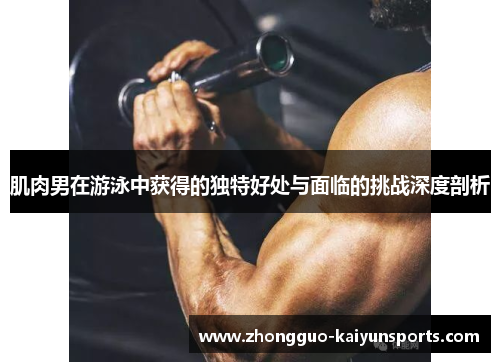 肌肉男在游泳中获得的独特好处与面临的挑战深度剖析 肌肉男在游泳中获得的独特好处与面临的挑战深度剖析