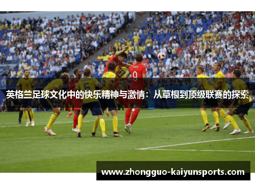 英格兰足球文化中的快乐精神与激情:从草根到顶级联赛的探索 英格兰足球文化中的快乐精神与激情:从草根到顶级联赛的探索