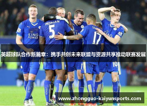 英超球队合作新篇章:携手共创未来联盟与资源共享推动联赛发展 英超球队合作新篇章:携手共创未来联盟与资源共享推动联赛发展