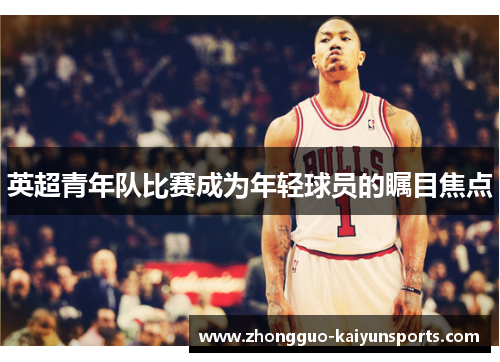 英超青年队比赛成为年轻球员的瞩目焦点 英超青年队比赛成为年轻球员的瞩目焦点