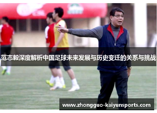 范志毅深度解析中国足球未来发展与历史变迁的关系与挑战 范志毅深度解析中国足球未来发展与历史变迁的关系与挑战
