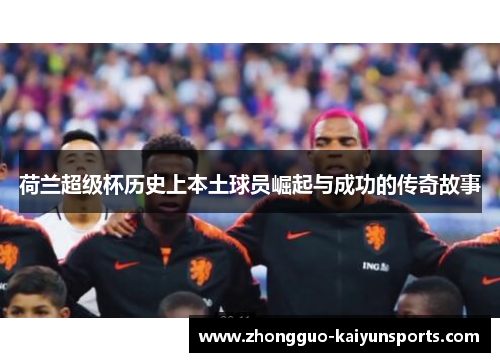 荷兰超级杯历史上本土球员崛起与成功的传奇故事 荷兰超级杯历史上本土球员崛起与成功的传奇故事