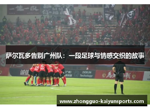 萨尔瓦多告别广州队：一段足球与情感交织的故事