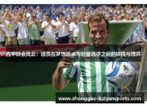 西甲转会风云:球员在梦想追求与财富诱惑之间的抉择与博弈 西甲转会风云:球员在梦想追求与财富诱惑之间的抉择与博弈
