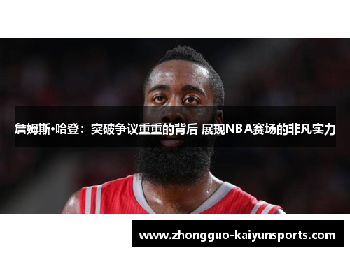 詹姆斯·哈登:突破争议重重的背后 展现NBA赛场的非凡实力 詹姆斯·哈登:突破争议重重的背后 展现NBA赛场的非凡实力