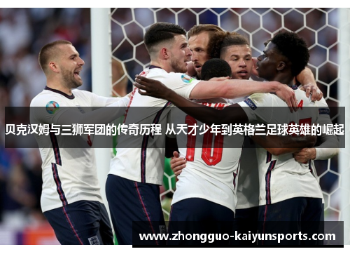 贝克汉姆与三狮军团的传奇历程 从天才少年到英格兰足球英雄的崛起 贝克汉姆与三狮军团的传奇历程 从天才少年到英格兰足球英雄的崛起