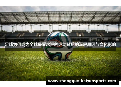 足球为何成为全球最受欢迎的运动背后的深层原因与文化影响 足球为何成为全球最受欢迎的运动背后的深层原因与文化影响