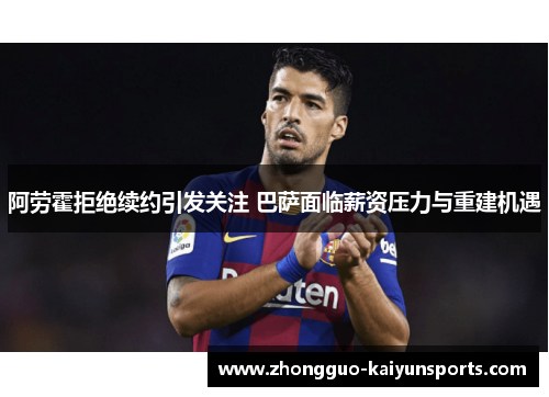 阿劳霍拒绝续约引发关注 巴萨面临薪资压力与重建机遇 阿劳霍拒绝续约引发关注 巴萨面临薪资压力与重建机遇
