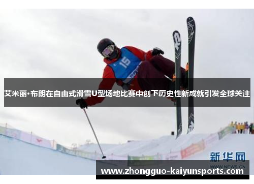 艾米丽·布朗在自由式滑雪U型场地比赛中创下历史性新成就引发全球关注 艾米丽·布朗在自由式滑雪U型场地比赛中创下历史性新成就引发全球关注