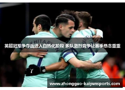 英超冠军争夺战进入白热化阶段 多队激烈竞争让赛季悬念重重 英超冠军争夺战进入白热化阶段 多队激烈竞争让赛季悬念重重