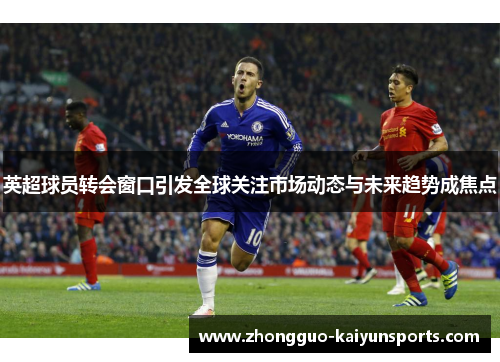 英超球员转会窗口引发全球关注市场动态与未来趋势成焦点 英超球员转会窗口引发全球关注市场动态与未来趋势成焦点