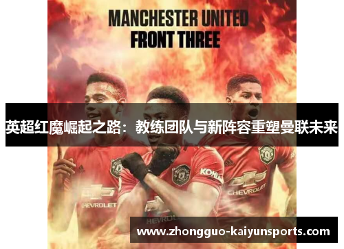 英超红魔崛起之路:教练团队与新阵容重塑曼联未来 英超红魔崛起之路:教练团队与新阵容重塑曼联未来