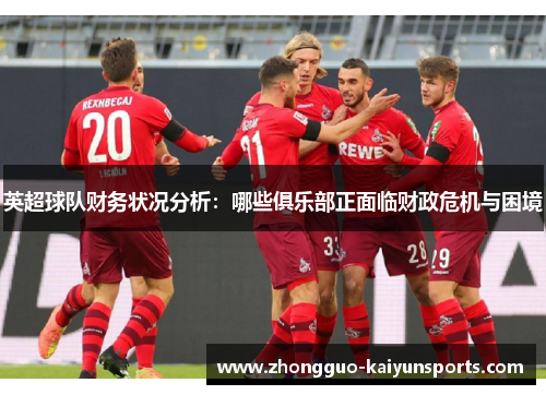 英超球队财务状况分析:哪些俱乐部正面临财政危机与困境 英超球队财务状况分析:哪些俱乐部正面临财政危机与困境