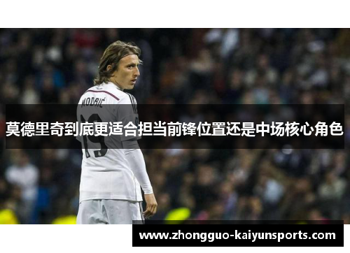莫德里奇到底更适合担当前锋位置还是中场核心角色 莫德里奇到底更适合担当前锋位置还是中场核心角色