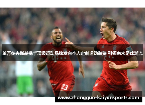 莱万多夫斯基携手顶级运动品牌发布个人定制运动装备 引领未来足球潮流 莱万多夫斯基携手顶级运动品牌发布个人定制运动装备 引领未来足球潮流