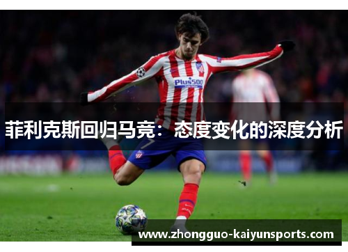 菲利克斯回归马竞:态度变化的深度分析 菲利克斯回归马竞:态度变化的深度分析