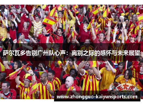 萨尔瓦多告别广州队心声：离别之际的感怀与未来展望