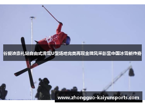 谷爱凌崇礼站自由式滑雪U型场地完美再现金牌风采彰显中国冰雪新传奇
