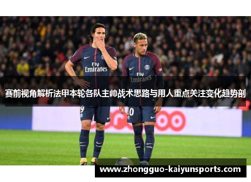 赛前视角解析法甲本轮各队主帅战术思路与用人重点关注变化趋势剖