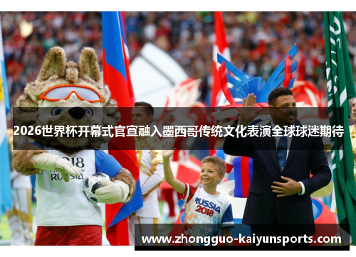 2026世界杯开幕式官宣融入墨西哥传统文化表演全球球迷期待