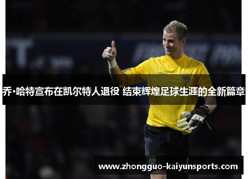 乔·哈特宣布在凯尔特人退役 结束辉煌足球生涯的全新篇章