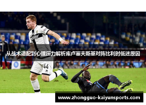 从战术适配到心理压力解析库卢塞夫斯基对阵比利时低迷原因 从战术适配到心理压力解析库卢塞夫斯基对阵比利时低迷原因