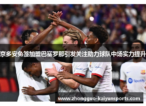 京多安免签加盟巴塞罗那引发关注助力球队中场实力提升