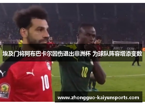 埃及门将阿布巴卡尔因伤退出非洲杯 为球队阵容增添变数 埃及门将阿布巴卡尔因伤退出非洲杯 为球队阵容增添变数