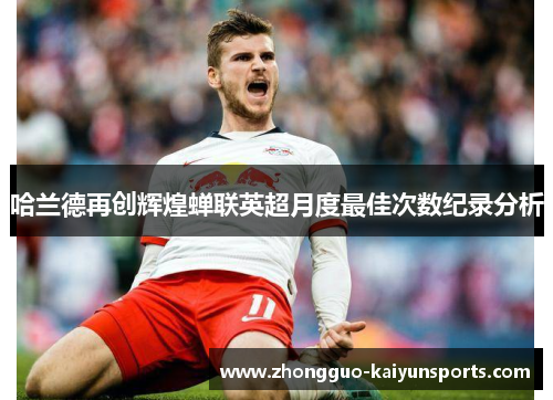 哈兰德再创辉煌蝉联英超月度最佳次数纪录分析