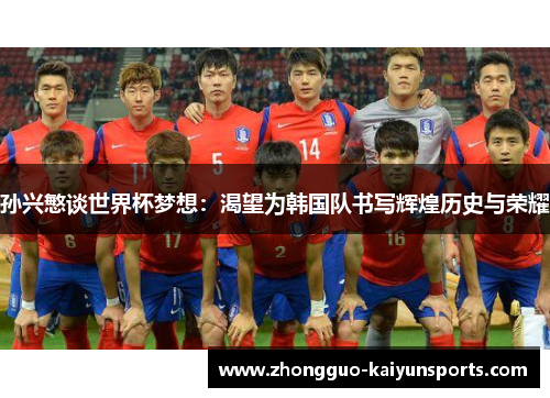 孙兴慜谈世界杯梦想:渴望为韩国队书写辉煌历史与荣耀 孙兴慜谈世界杯梦想:渴望为韩国队书写辉煌历史与荣耀
