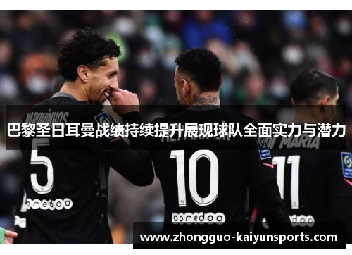 巴黎圣日耳曼战绩持续提升展现球队全面实力与潜力