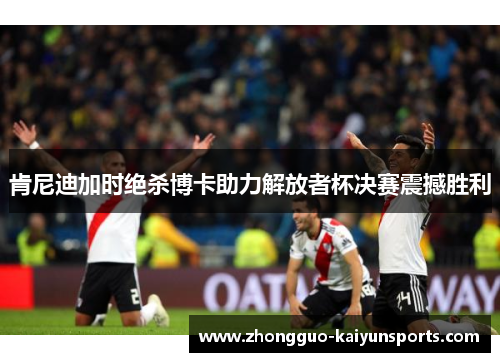 肯尼迪加时绝杀博卡助力解放者杯决赛震撼胜利