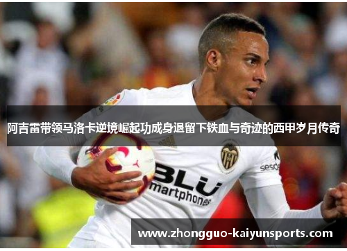 阿吉雷带领马洛卡逆境崛起功成身退留下铁血与奇迹的西甲岁月传奇