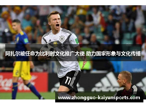 阿扎尔被任命为比利时文化推广大使 助力国家形象与文化传播