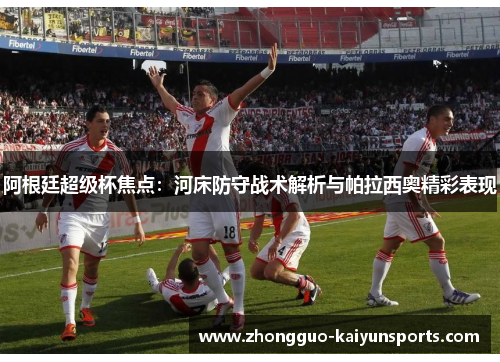 阿根廷超级杯焦点:河床防守战术解析与帕拉西奥精彩表现 阿根廷超级杯焦点:河床防守战术解析与帕拉西奥精彩表现