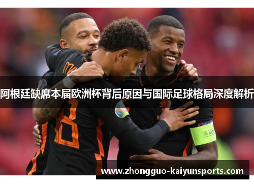 阿根廷缺席本届欧洲杯背后原因与国际足球格局深度解析